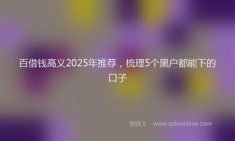 百借钱高义2025年推荐，梳理5个黑户都能下的口子