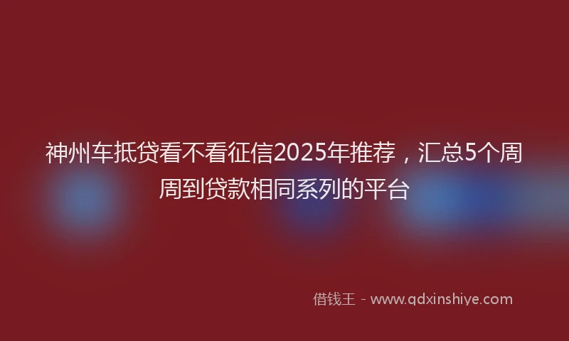 神州车抵贷看不看征信2025年推荐，汇总5个周周到贷款相同系列的平台