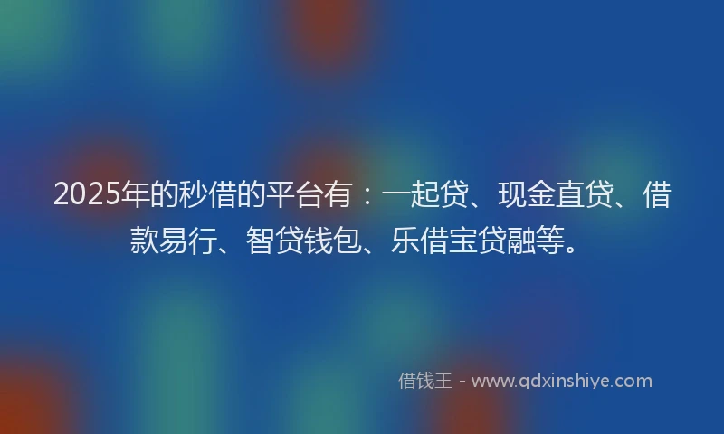 2025年的秒借的平台有：一起贷、现金直贷、借款易行、智贷钱包、乐借宝贷融等。