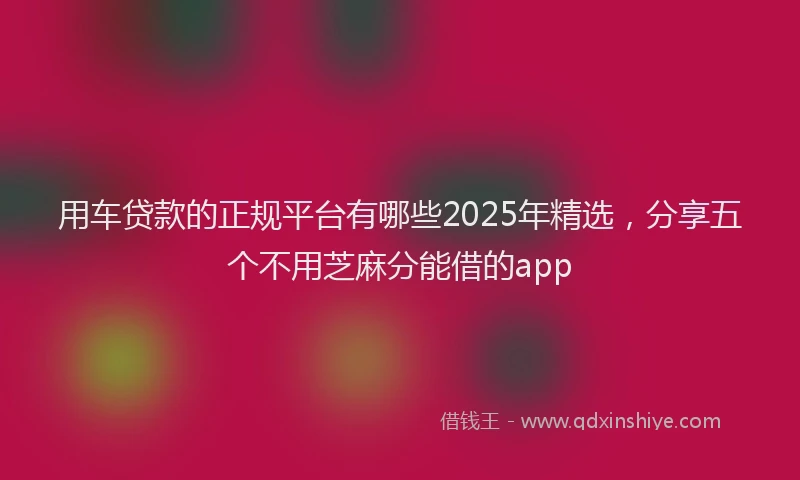 用车贷款的正规平台有哪些2025年精选，分享五个不用芝麻分能借的app