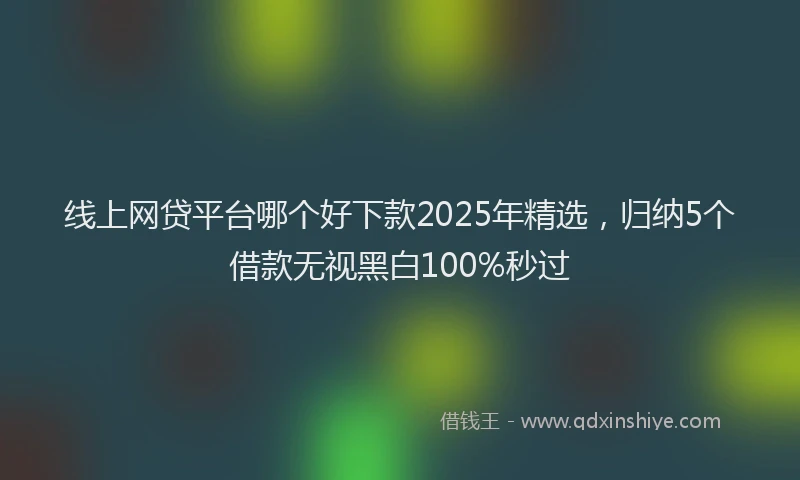 线上网贷平台哪个好下款2025年精选，归纳5个借款无视黑白100%秒过