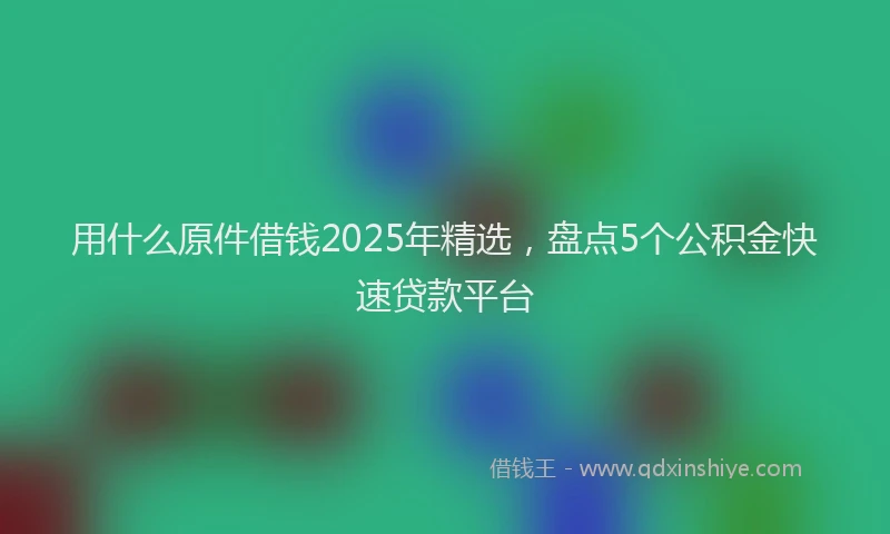 用什么原件借钱2025年精选，盘点5个公积金快速贷款平台