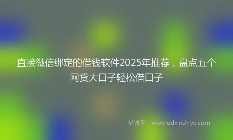 直接微信绑定的借钱软件2025年推荐，盘点五个网贷大口子轻松借口子