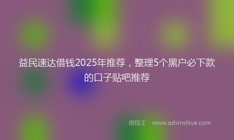 益民速达借钱2025年推荐，整理5个黑户必下款的口子贴吧推荐