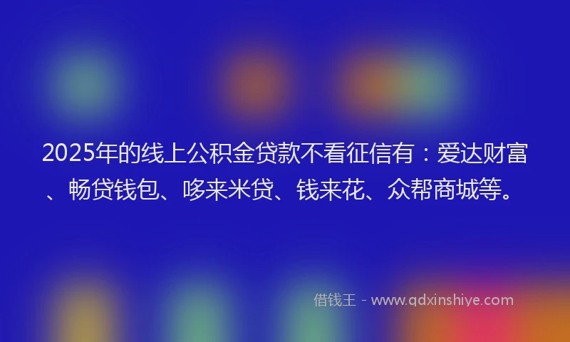 2025年的线上公积金贷款不看征信有：爱达财富、畅贷钱包、哆来米贷、钱来花、众帮商城等。