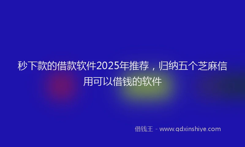 秒下款的借款软件2025年推荐，归纳五个芝麻信用可以借钱的软件