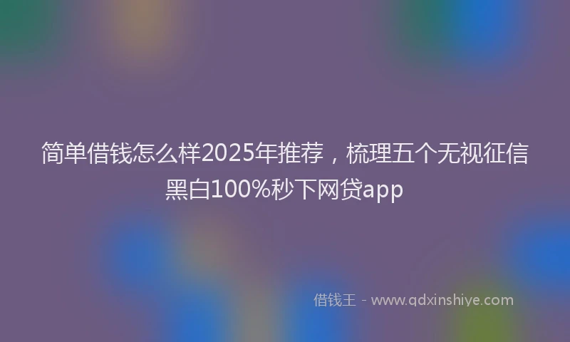 简单借钱怎么样2025年推荐，梳理五个无视征信黑白100%秒下网贷app