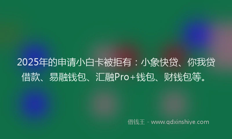 2025年的申请小白卡被拒有：小象快贷、你我贷借款、易融钱包、汇融Pro+钱包、财钱包等。