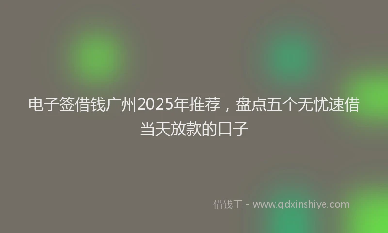 电子签借钱广州2025年推荐，盘点五个无忧速借当天放款的口子
