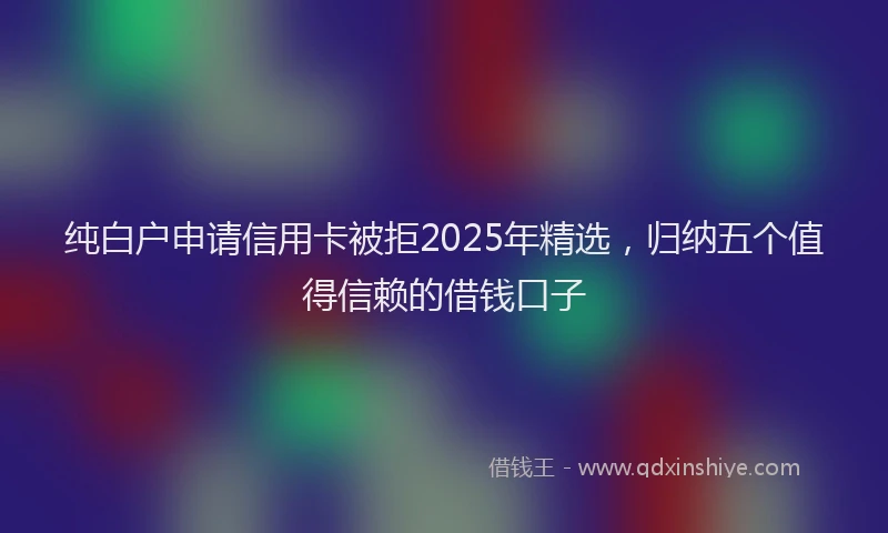 纯白户申请信用卡被拒2025年精选，归纳五个值得信赖的借钱口子