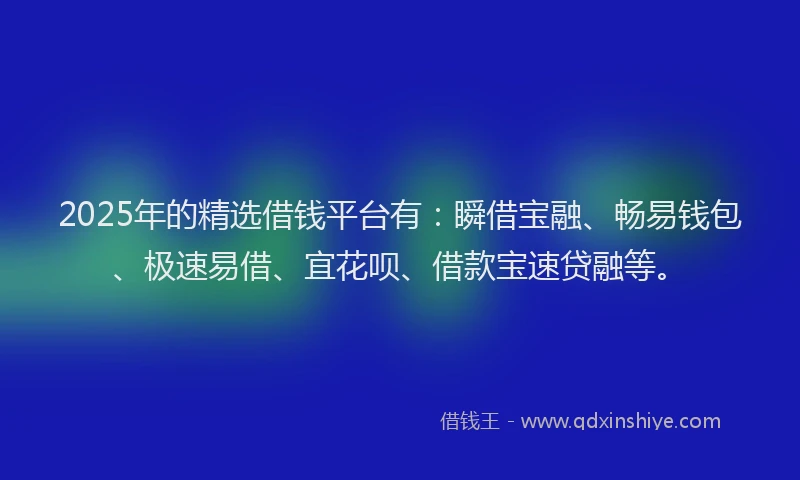 2025年的精选借钱平台有：瞬借宝融、畅易钱包、极速易借、宜花呗、借款宝速贷融等。