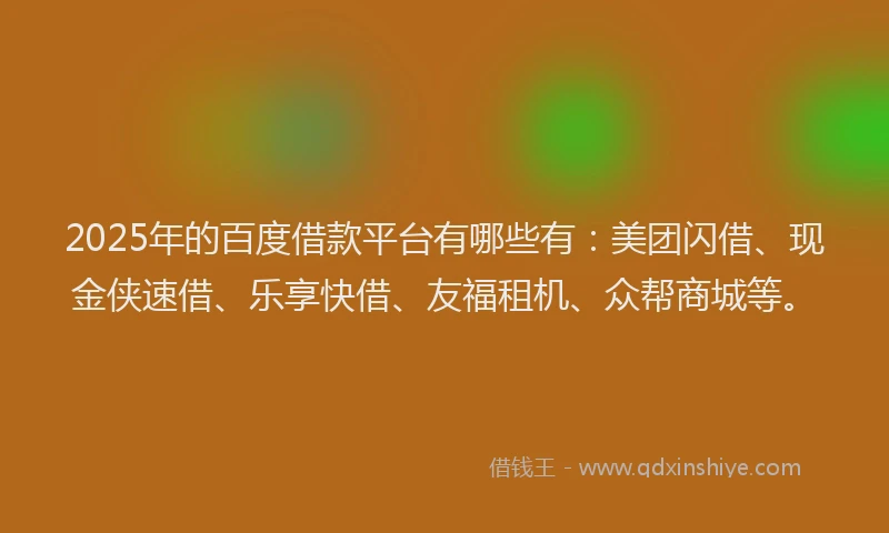 2025年的百度借款平台有哪些有：美团闪借、现金侠速借、乐享快借、友福租机、众帮商城等。