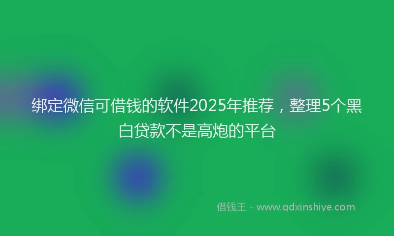 绑定微信可借钱的软件2025年推荐，整理5个黑白贷款不是高炮的平台