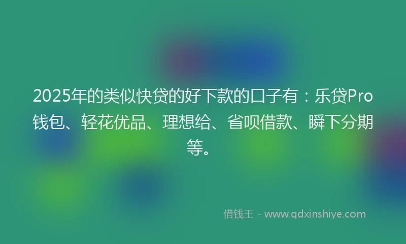 2025年的类似快贷的好下款的口子有：乐贷Pro钱包、轻花优品、理想给、省呗借款、瞬下分期等。