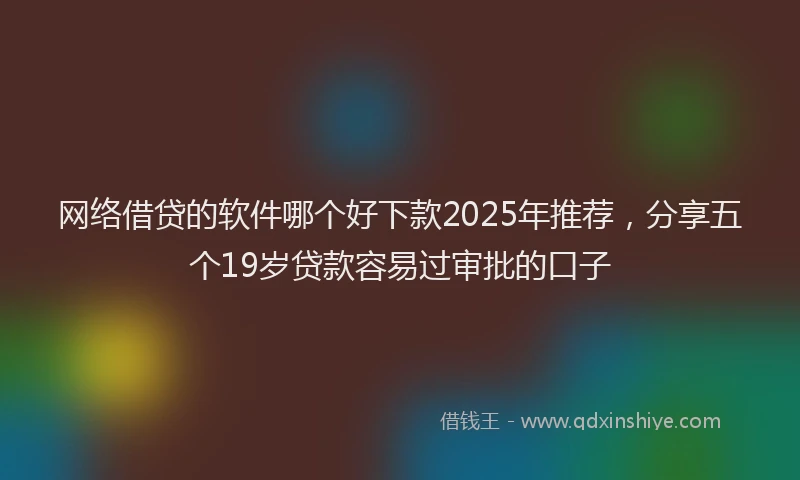 网络借贷的软件哪个好下款2025年推荐，分享五个19岁贷款容易过审批的口子
