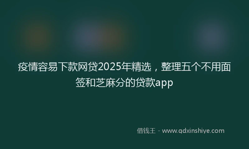疫情容易下款网贷2025年精选，整理五个不用面签和芝麻分的贷款app