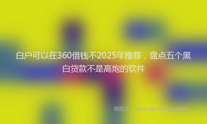 白户可以在360借钱不2025年推荐，盘点五个黑白贷款不是高炮的软件