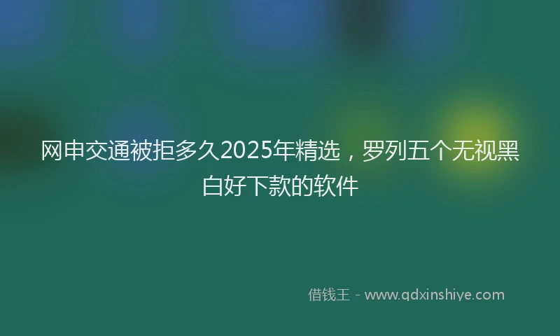 网申交通被拒多久2025年精选，罗列五个无视黑白好下款的软件