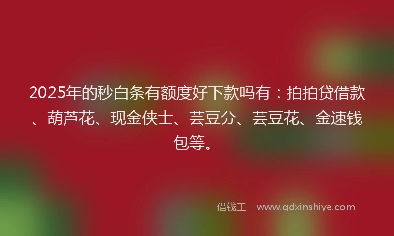 2025年的秒白条有额度好下款吗有：拍拍贷借款、葫芦花、现金侠士、芸豆分、芸豆花、金速钱包等。
