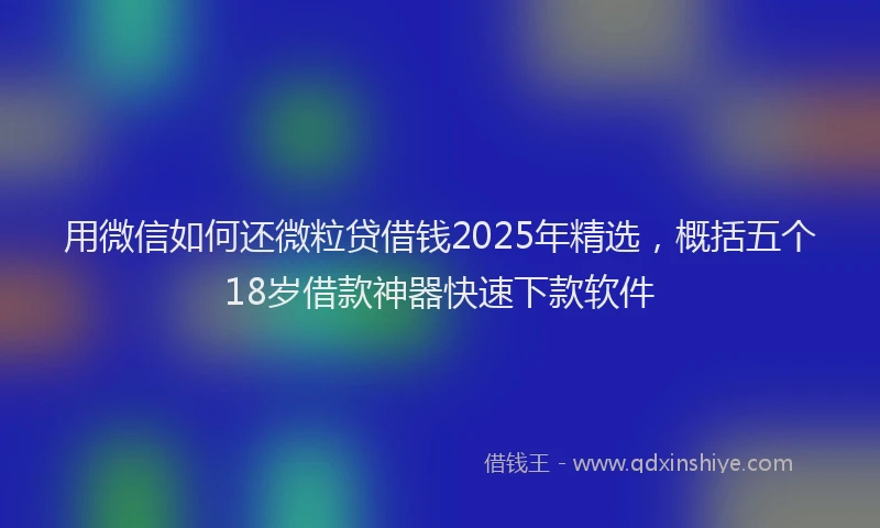 用微信如何还微粒贷借钱2025年精选，概括五个18岁借款神器快速下款软件