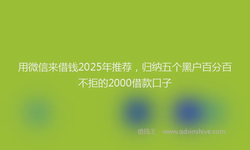 用微信来借钱2025年推荐，归纳五个黑户百分百不拒的2000借款口子