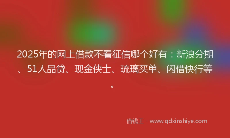 2025年的网上借款不看征信哪个好有：新浪分期、51人品贷、现金侠士、琉璃买单、闪借快行等。