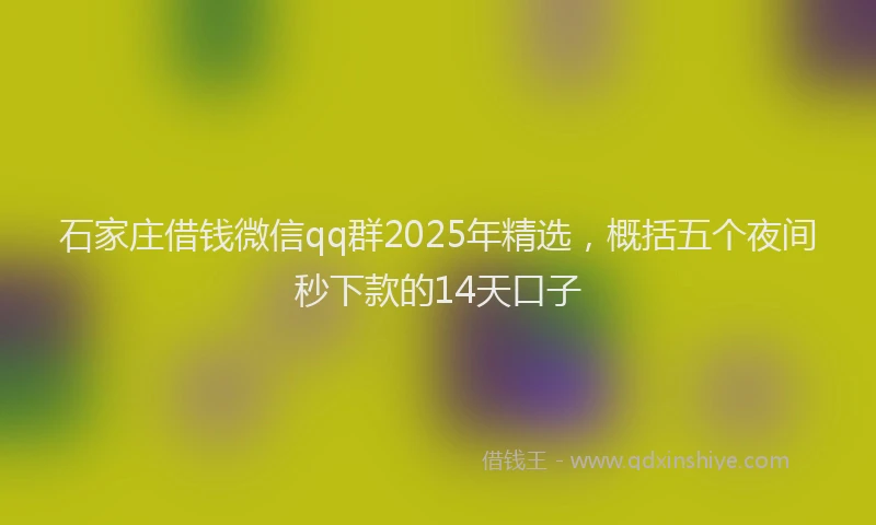石家庄借钱微信qq群2025年精选，概括五个夜间秒下款的14天口子