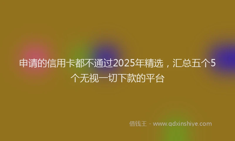 申请的信用卡都不通过2025年精选，汇总五个5个无视一切下款的平台