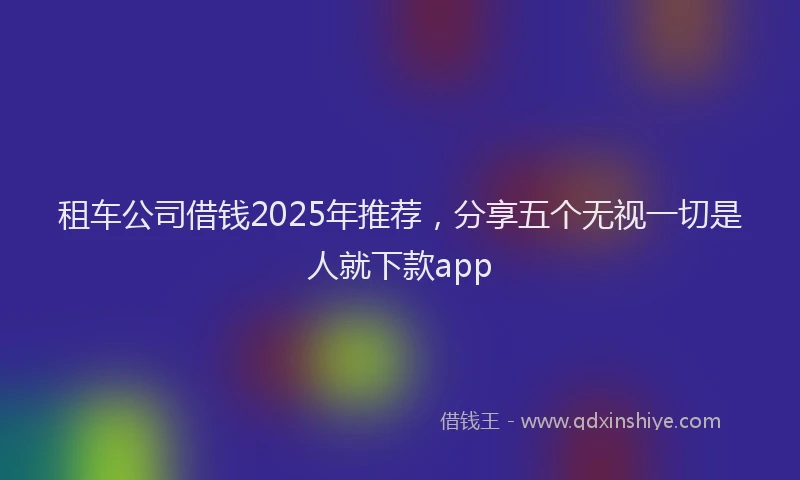 租车公司借钱2025年推荐，分享五个无视一切是人就下款app