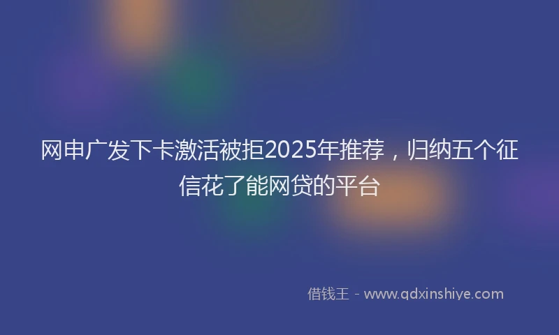 网申广发下卡激活被拒2025年推荐，归纳五个征信花了能网贷的平台