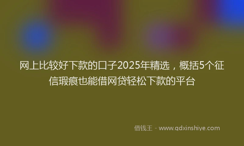 网上比较好下款的口子2025年精选，概括5个征信瑕疵也能借网贷轻松下款的平台