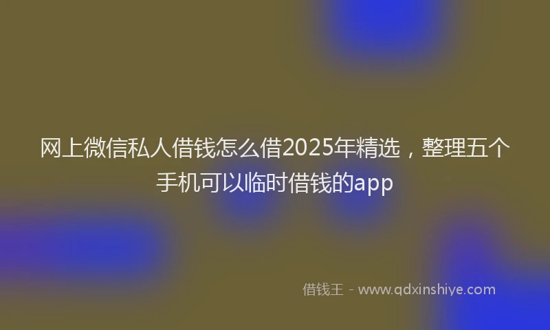 网上微信私人借钱怎么借2025年精选，整理五个手机可以临时借钱的app