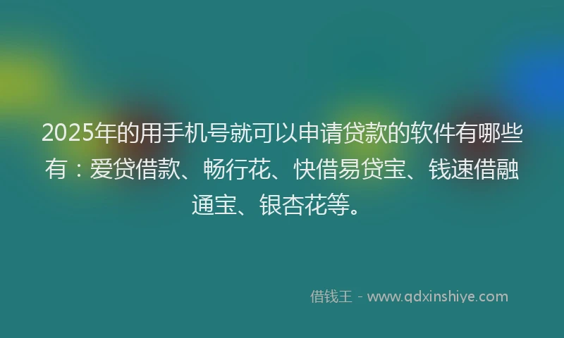 2025年的用手机号就可以申请贷款的软件有哪些有：爱贷借款、畅行花、快借易贷宝、钱速借融通宝、银杏花等。