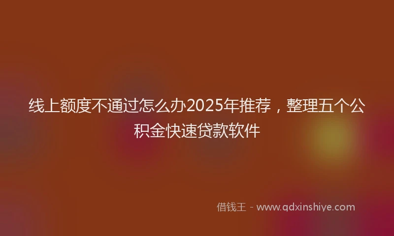 线上额度不通过怎么办2025年推荐，整理五个公积金快速贷款软件