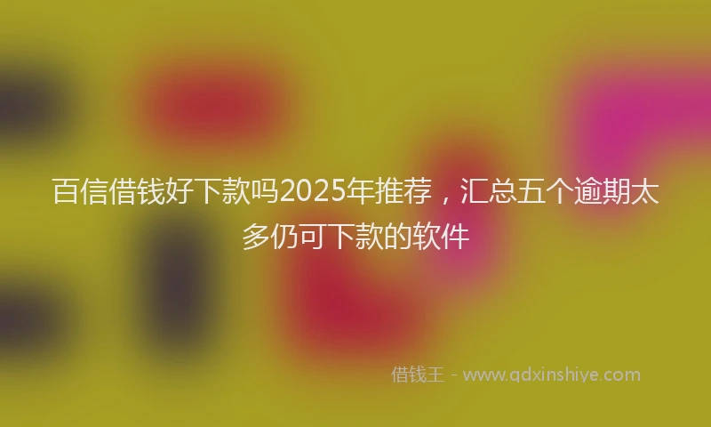 百信借钱好下款吗2025年推荐，汇总五个逾期太多仍可下款的软件