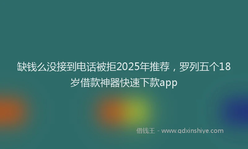 缺钱么没接到电话被拒2025年推荐，罗列五个18岁借款神器快速下款app