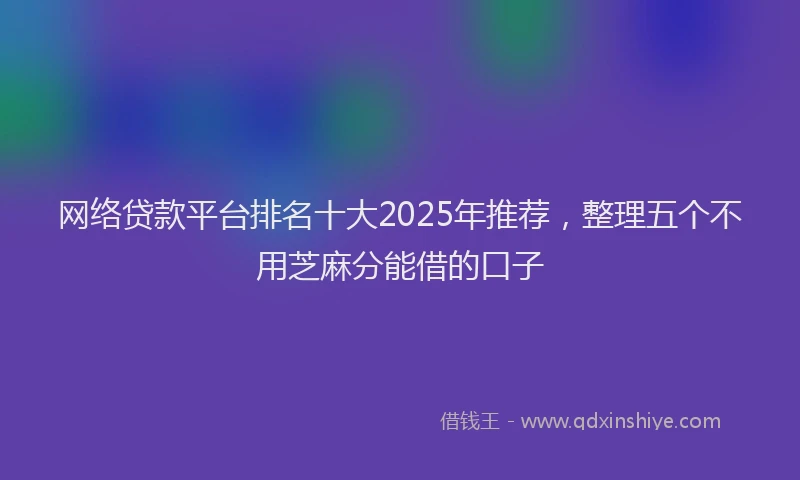 网络贷款平台排名十大2025年推荐，整理五个不用芝麻分能借的口子