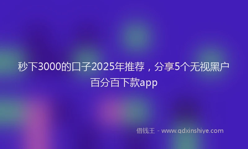 秒下3000的口子2025年推荐，分享5个无视黑户百分百下款app