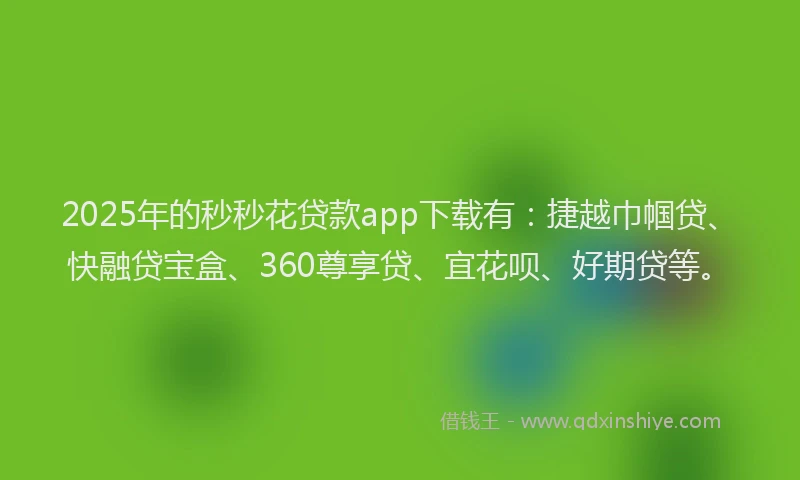 2025年的秒秒花贷款app下载有：捷越巾帼贷、快融贷宝盒、360尊享贷、宜花呗、好期贷等。