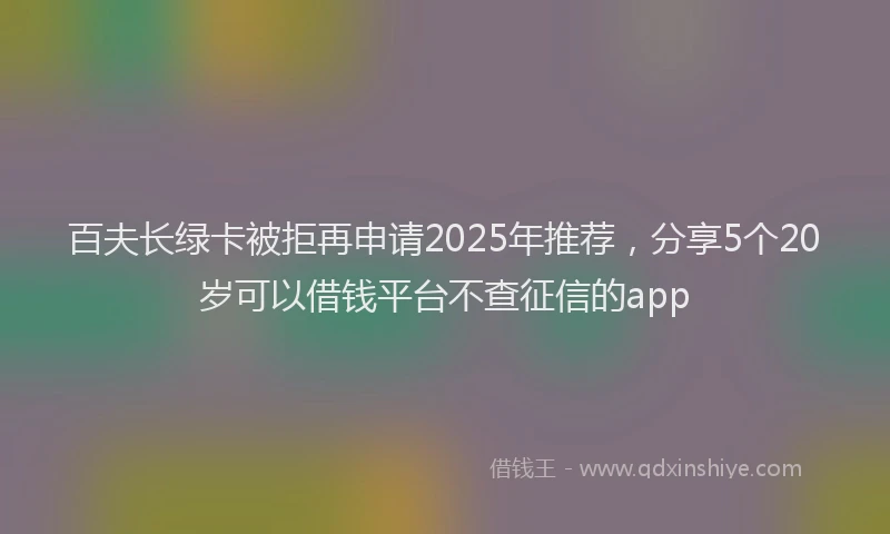 百夫长绿卡被拒再申请2025年推荐，分享5个20岁可以借钱平台不查征信的app