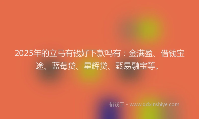 2025年的立马有钱好下款吗有：金满盈、借钱宝途、蓝莓贷、星辉贷、甄易融宝等。