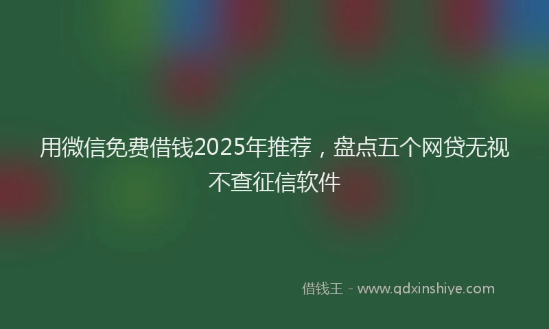 用微信免费借钱2025年推荐，盘点五个网贷无视不查征信软件