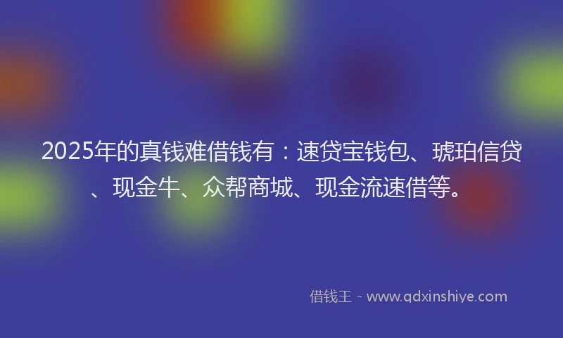 2025年的真钱难借钱有：速贷宝钱包、琥珀信贷、现金牛、众帮商城、现金流速借等。