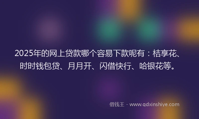 2025年的网上贷款哪个容易下款呢有：桔享花、时时钱包贷、月月开、闪借快行、哈银花等。
