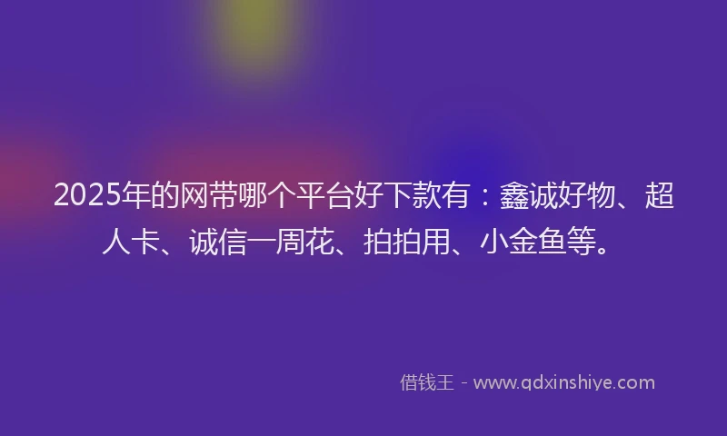 2025年的网带哪个平台好下款有：鑫诚好物、超人卡、诚信一周花、拍拍用、小金鱼等。