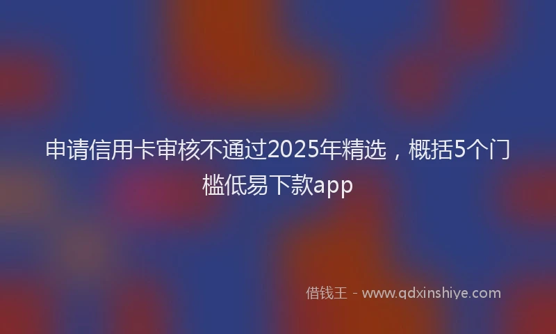 申请信用卡审核不通过2025年精选，概括5个门槛低易下款app