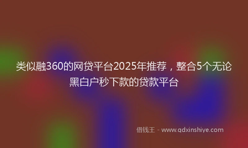 类似融360的网贷平台2025年推荐，整合5个无论黑白户秒下款的贷款平台
