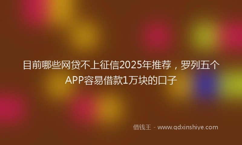 目前哪些网贷不上征信2025年推荐，罗列五个APP容易借款1万块的口子