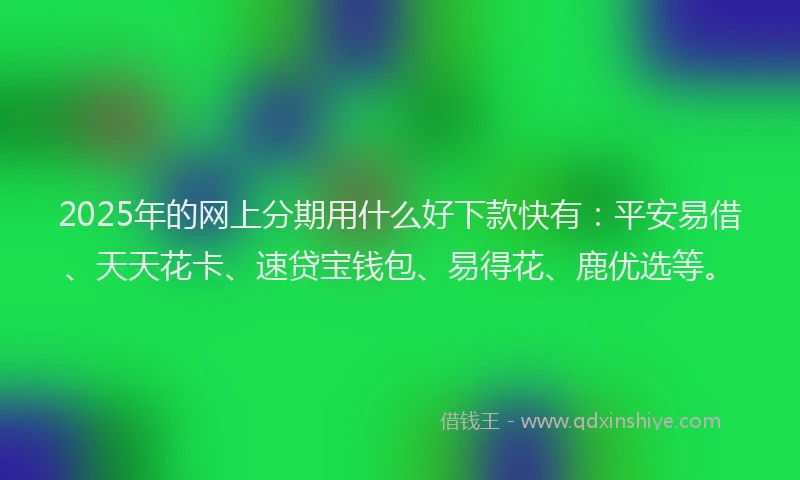 2025年的网上分期用什么好下款快有：平安易借、天天花卡、速贷宝钱包、易得花、鹿优选等。