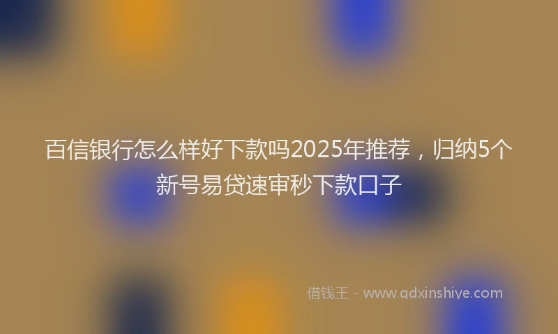 百信银行怎么样好下款吗2025年推荐，归纳5个新号易贷速审秒下款口子